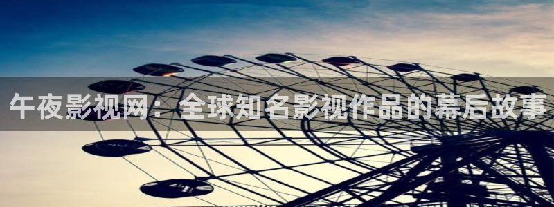 被窝影院神马影院：午夜影视网：全球知名影视作品的幕后故事