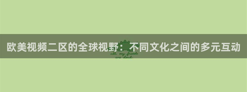 被窝福利影院亚洲：欧美视频二区的全球视野：不同文化之间的多元互动